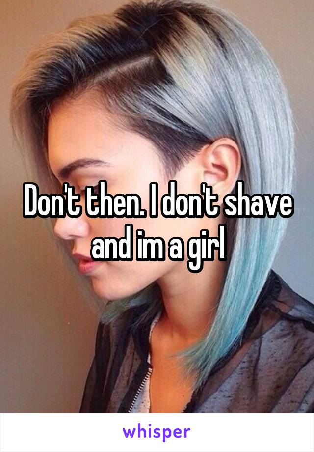 Don't then. I don't shave and im a girl