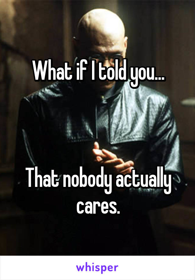 What if I told you...



That nobody actually cares.