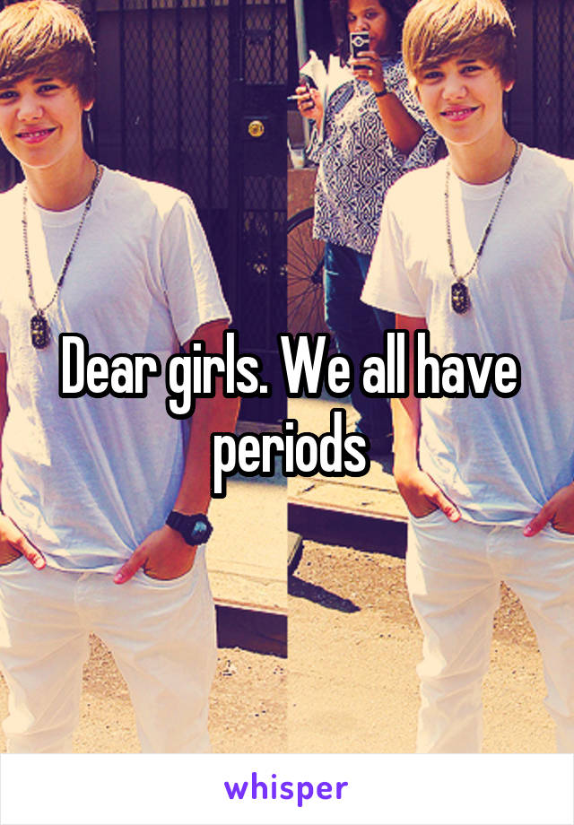 Dear girls. We all have periods