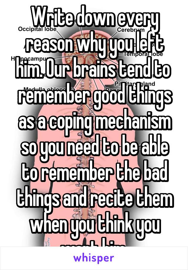 Write down every reason why you left him. Our brains tend to  remember good things as a coping mechanism so you need to be able to remember the bad things and recite them when you think you want him.