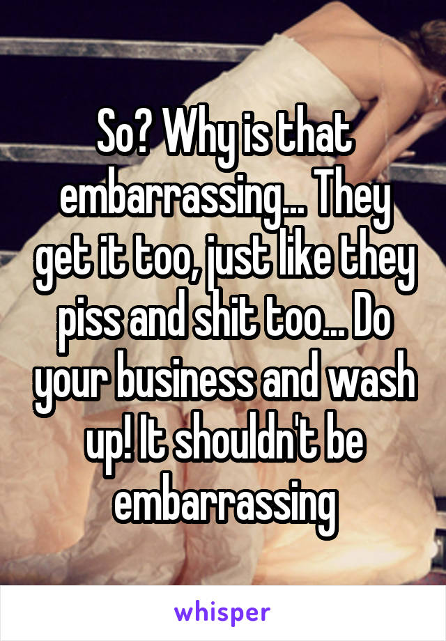 So? Why is that embarrassing... They get it too, just like they piss and shit too... Do your business and wash up! It shouldn't be embarrassing