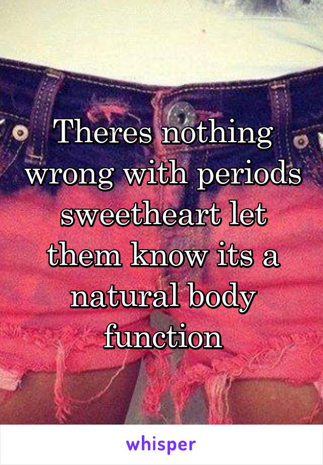 Theres nothing wrong with periods sweetheart let them know its a natural body function