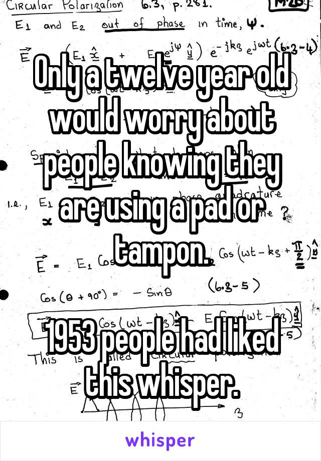 Only a twelve year old would worry about people knowing they are using a pad or tampon.

1953 people had liked this whisper.