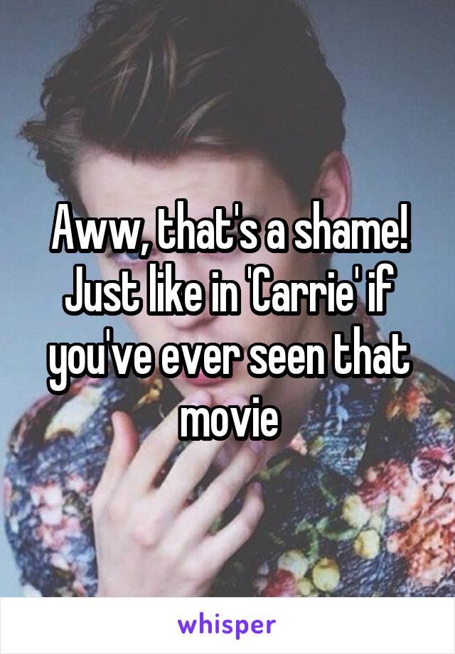 Aww, that's a shame! Just like in 'Carrie' if you've ever seen that movie