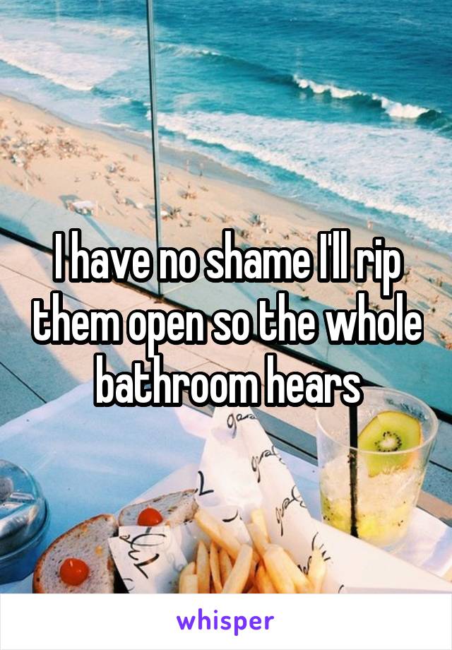 I have no shame I'll rip them open so the whole bathroom hears