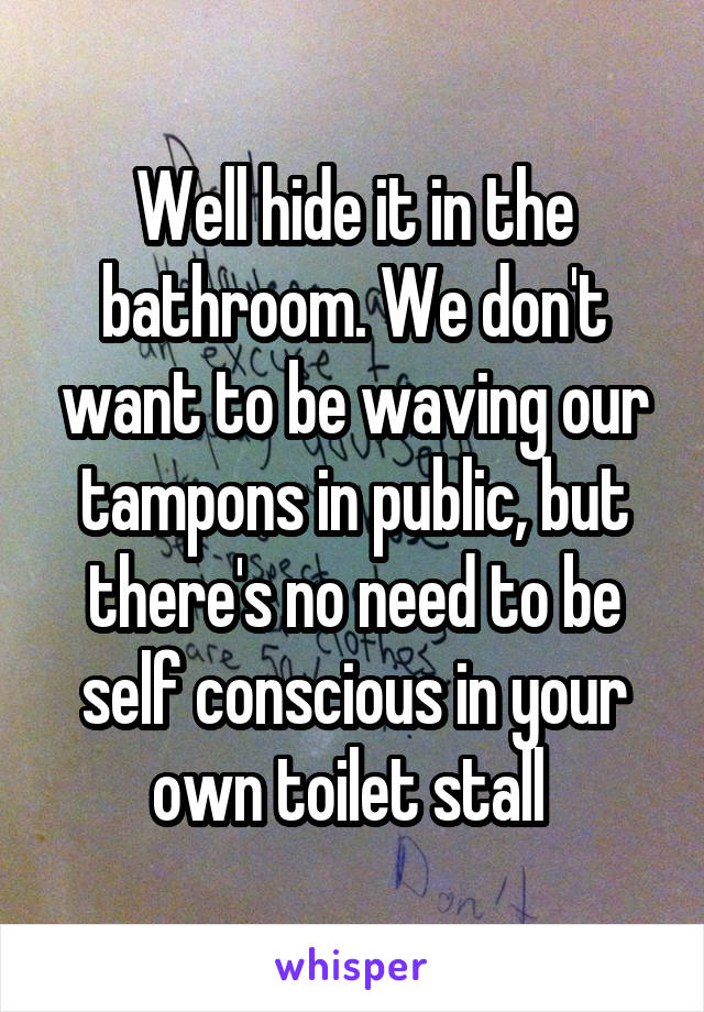 Well hide it in the bathroom. We don't want to be waving our tampons in public, but there's no need to be self conscious in your own toilet stall 