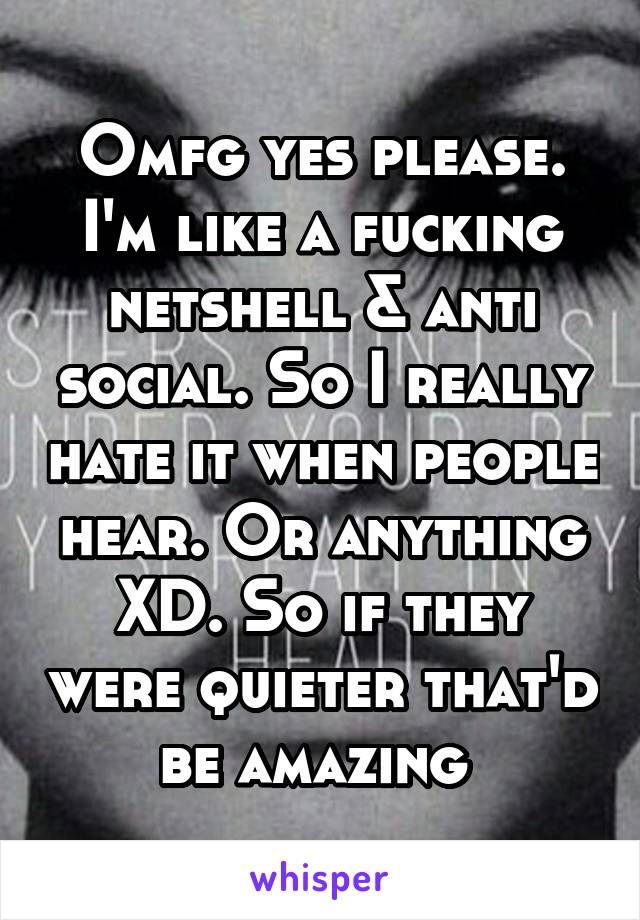 Omfg yes please. I'm like a fucking netshell & anti social. So I really hate it when people hear. Or anything XD. So if they were quieter that'd be amazing 