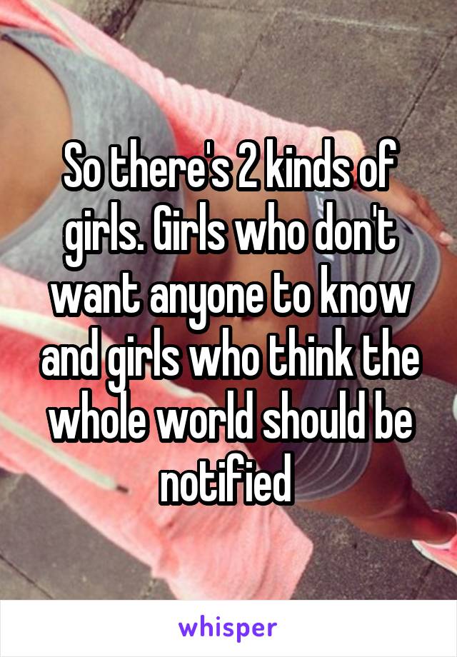 So there's 2 kinds of girls. Girls who don't want anyone to know and girls who think the whole world should be notified 