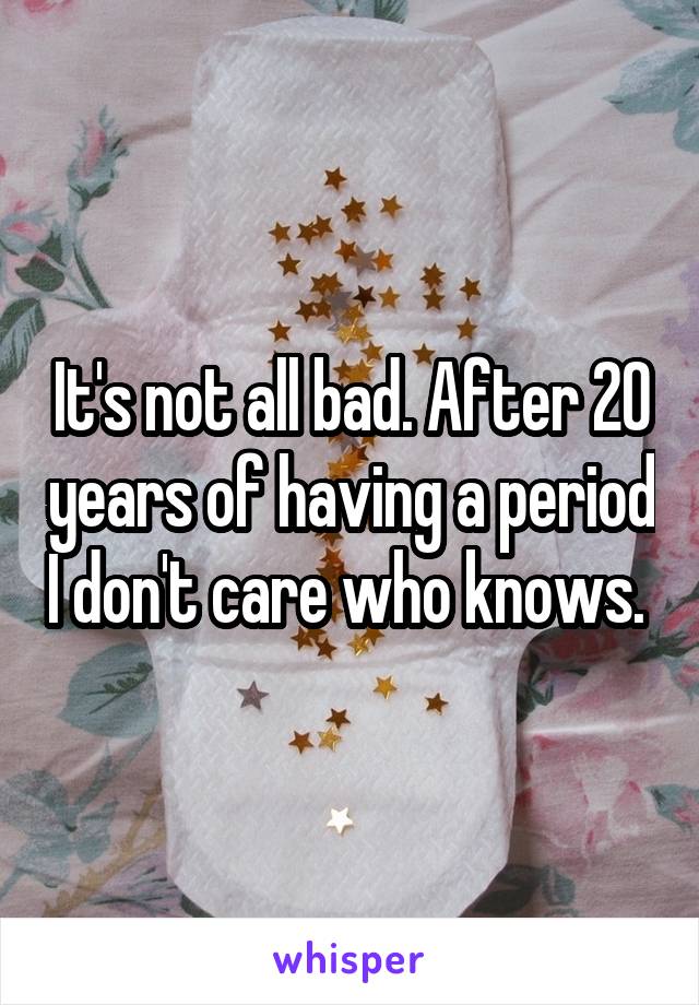 It's not all bad. After 20 years of having a period I don't care who knows. 