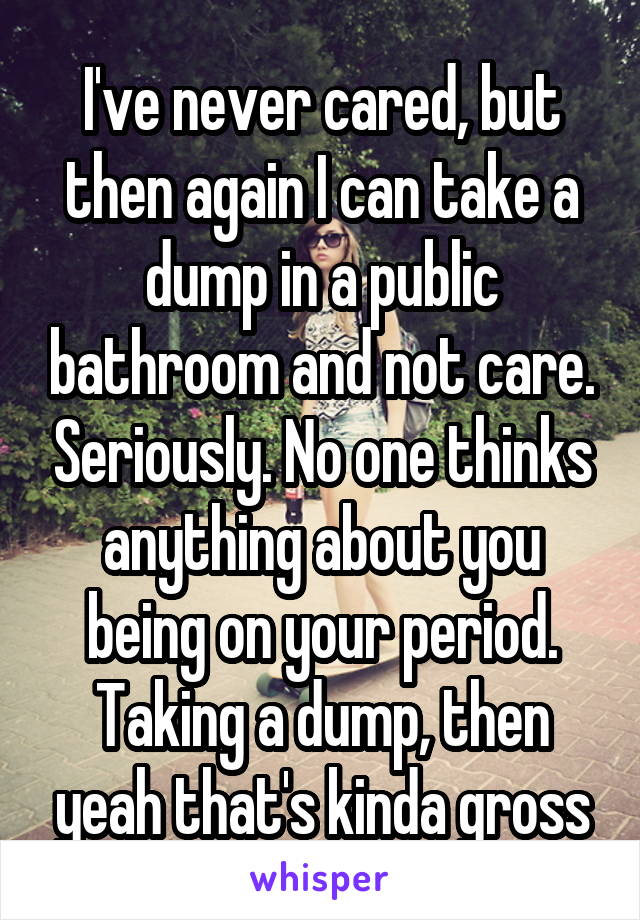 I've never cared, but then again I can take a dump in a public bathroom and not care. Seriously. No one thinks anything about you being on your period. Taking a dump, then yeah that's kinda gross