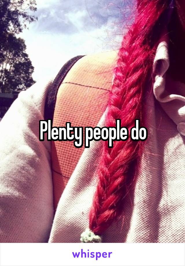 Plenty people do