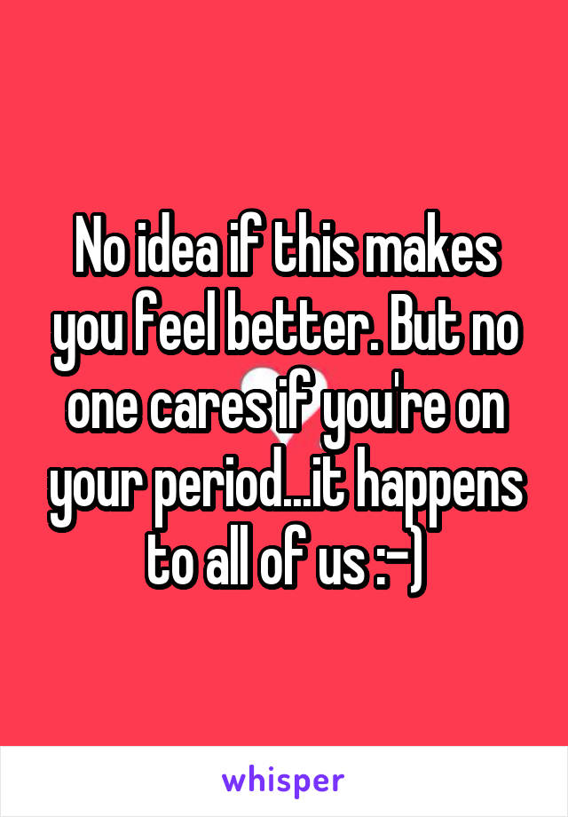 No idea if this makes you feel better. But no one cares if you're on your period...it happens to all of us :-)