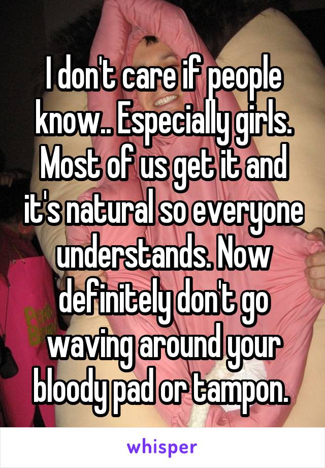 I don't care if people know.. Especially girls. Most of us get it and it's natural so everyone understands. Now definitely don't go waving around your bloody pad or tampon. 