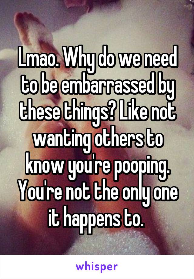 Lmao. Why do we need to be embarrassed by these things? Like not wanting others to know you're pooping. You're not the only one it happens to. 