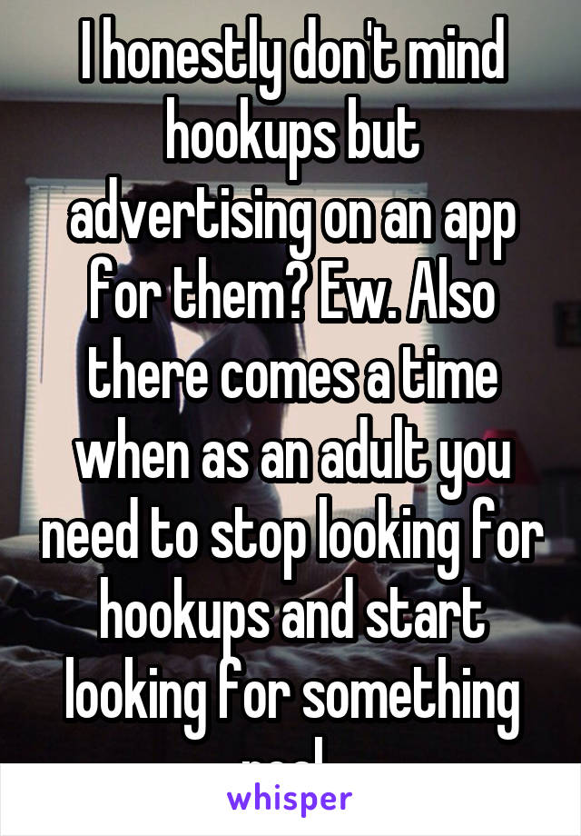I honestly don't mind hookups but advertising on an app for them? Ew. Also there comes a time when as an adult you need to stop looking for hookups and start looking for something real. 