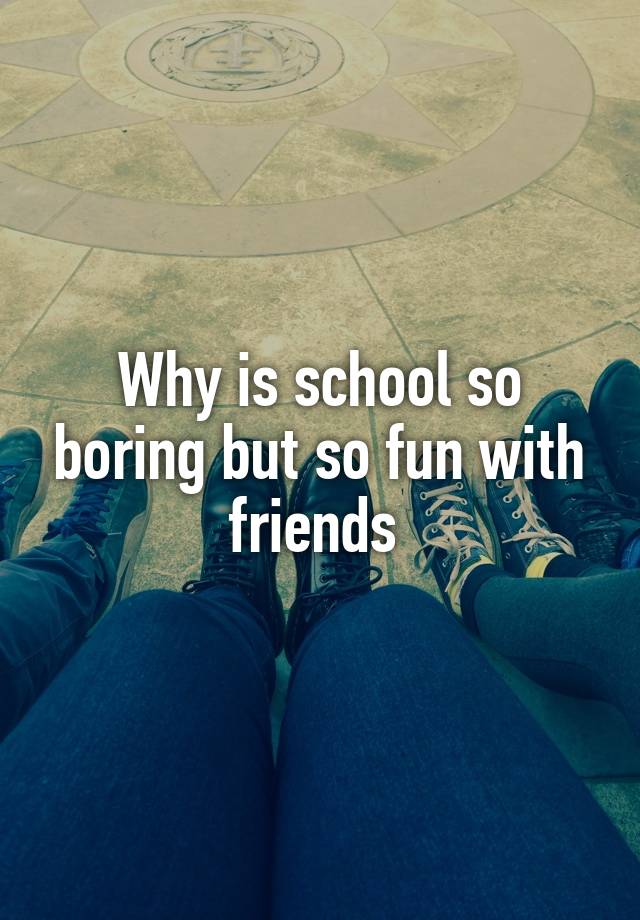 why-is-school-so-boring-but-so-fun-with-friends