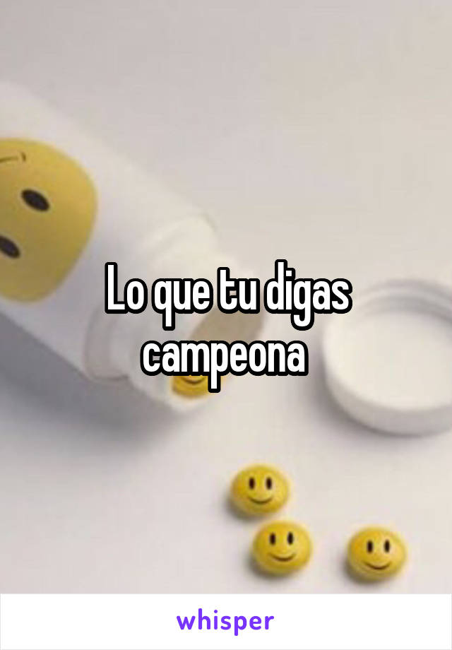 Lo que tu digas campeona 