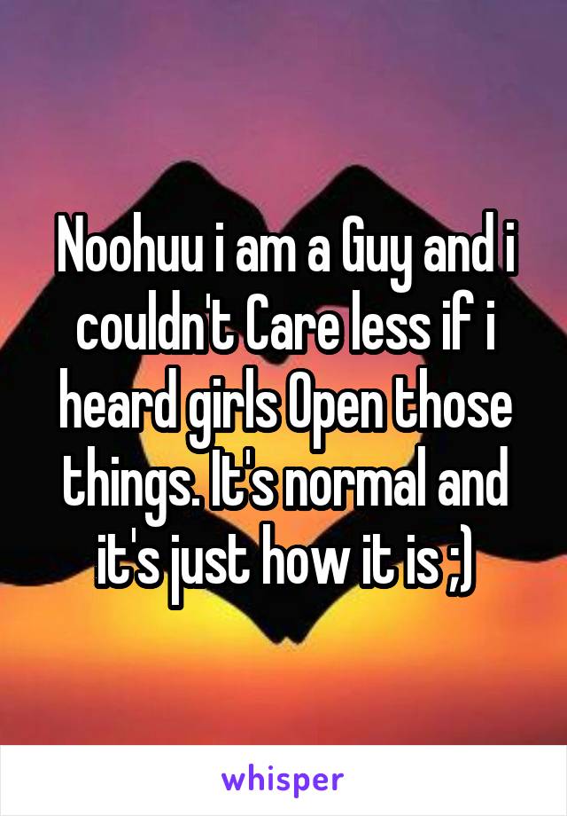 Noohuu i am a Guy and i couldn't Care less if i heard girls Open those things. It's normal and it's just how it is ;)