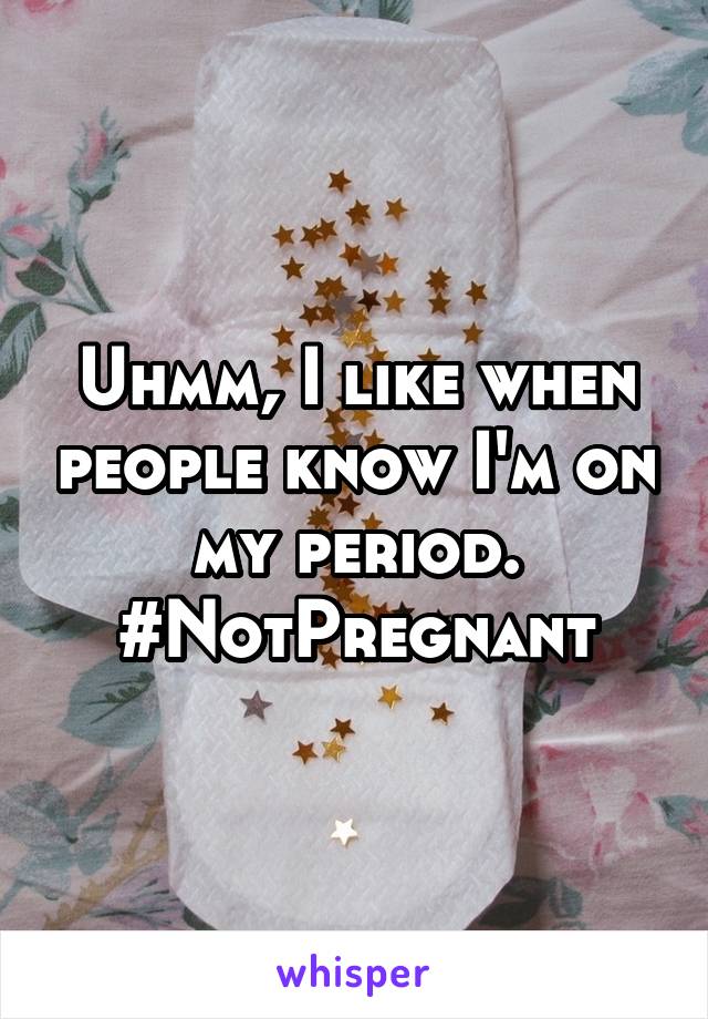 Uhmm, I like when people know I'm on my period. #NotPregnant