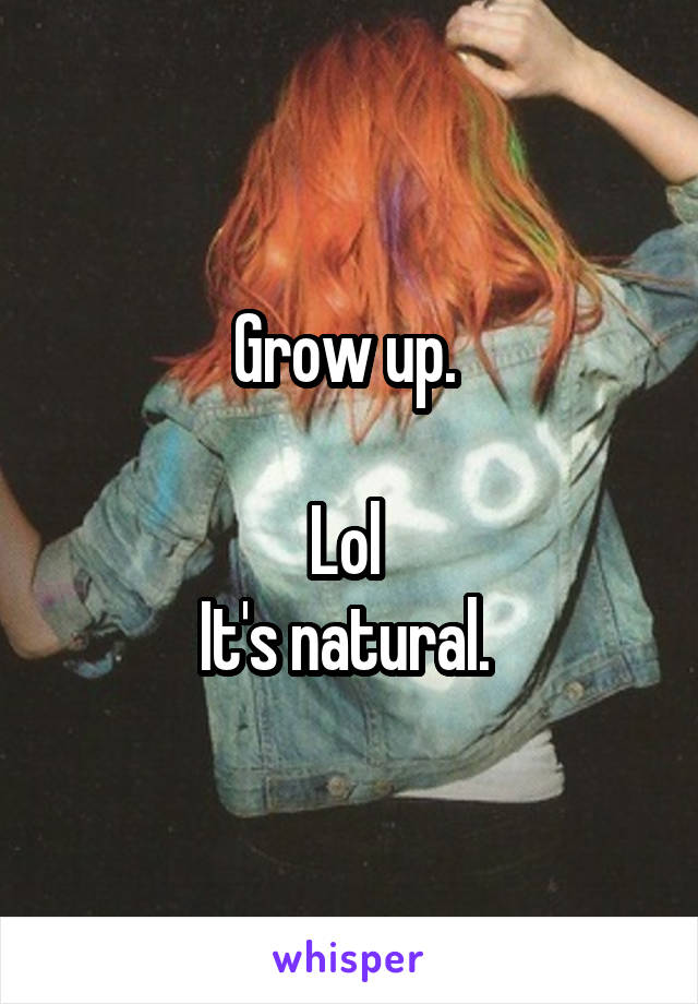 Grow up. 

Lol 
It's natural. 