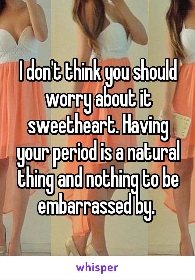 I don't think you should worry about it sweetheart. Having your period is a natural thing and nothing to be embarrassed by. 