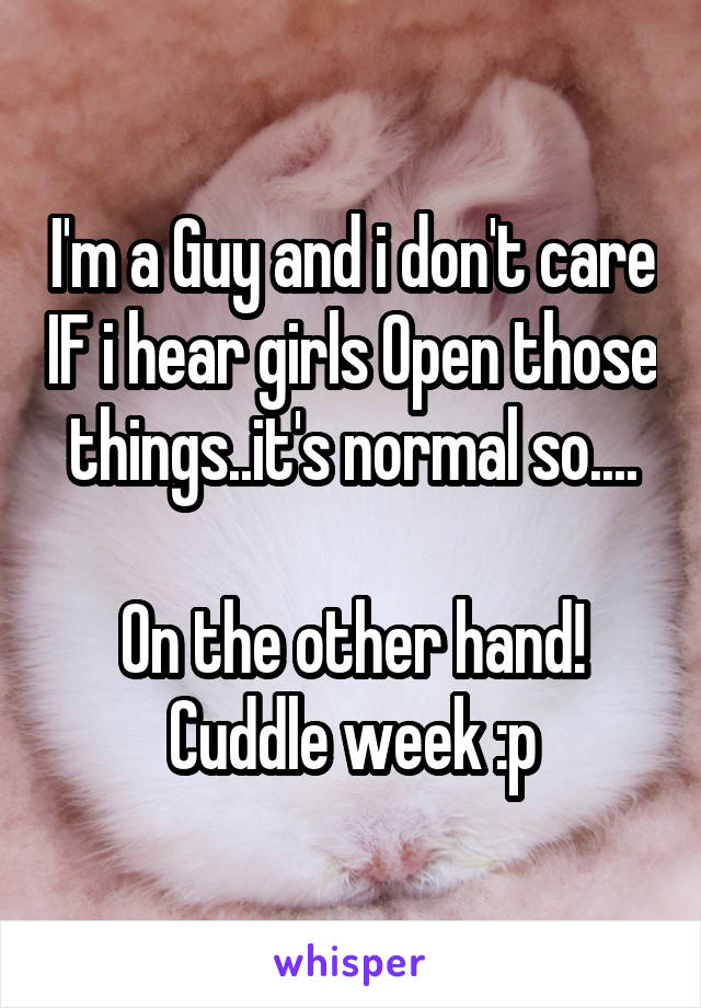 I'm a Guy and i don't care IF i hear girls Open those things..it's normal so....

On the other hand! Cuddle week :p