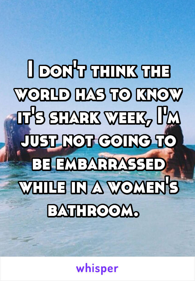 I don't think the world has to know it's shark week, I'm just not going to be embarrassed while in a women's bathroom.  