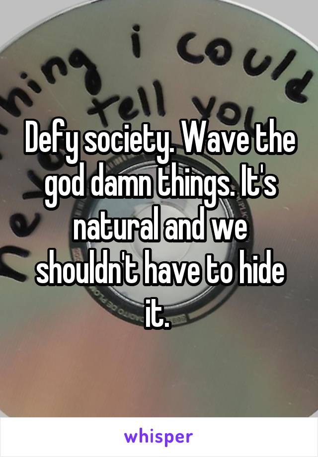 Defy society. Wave the god damn things. It's natural and we shouldn't have to hide it. 