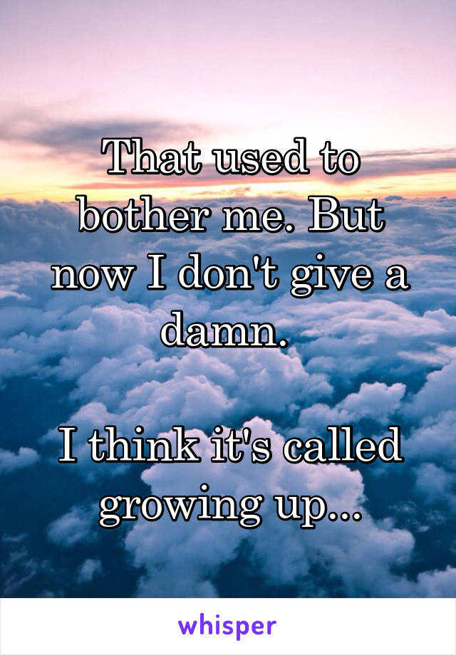 That used to bother me. But now I don't give a damn. 

I think it's called growing up...