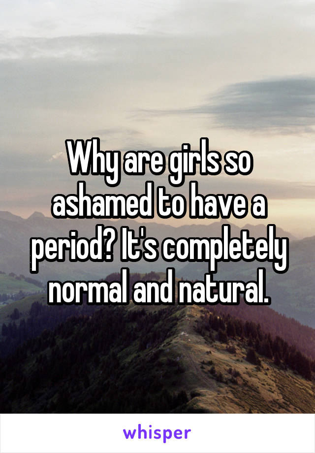 Why are girls so ashamed to have a period? It's completely normal and natural.