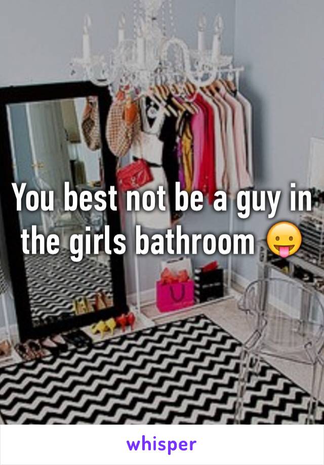 You best not be a guy in the girls bathroom 😛