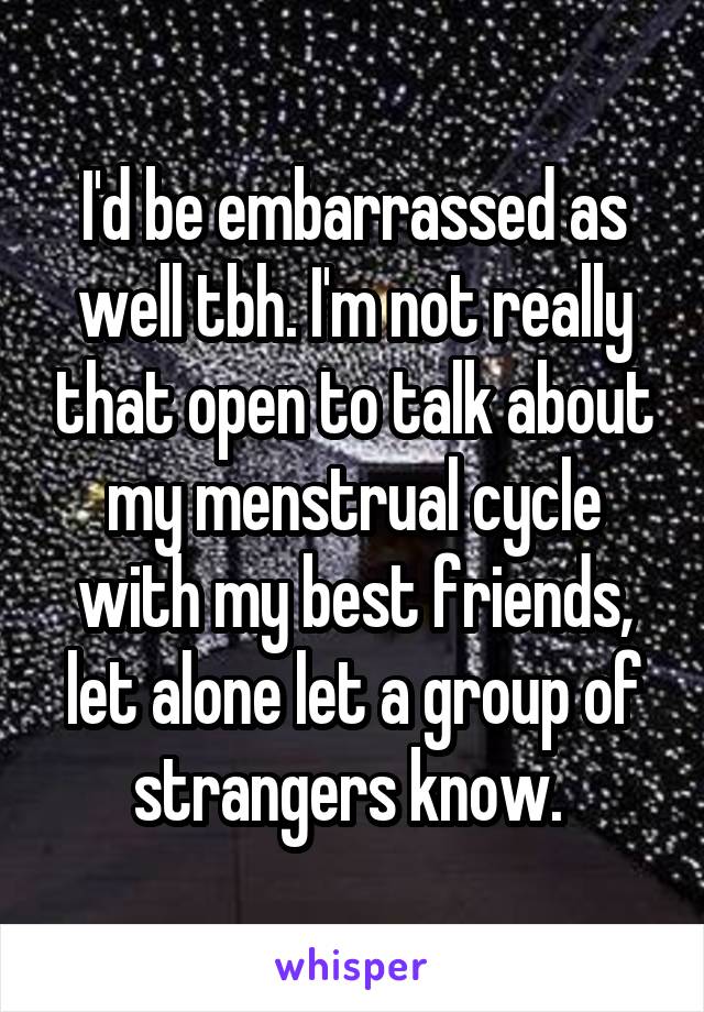 I'd be embarrassed as well tbh. I'm not really that open to talk about my menstrual cycle with my best friends, let alone let a group of strangers know. 