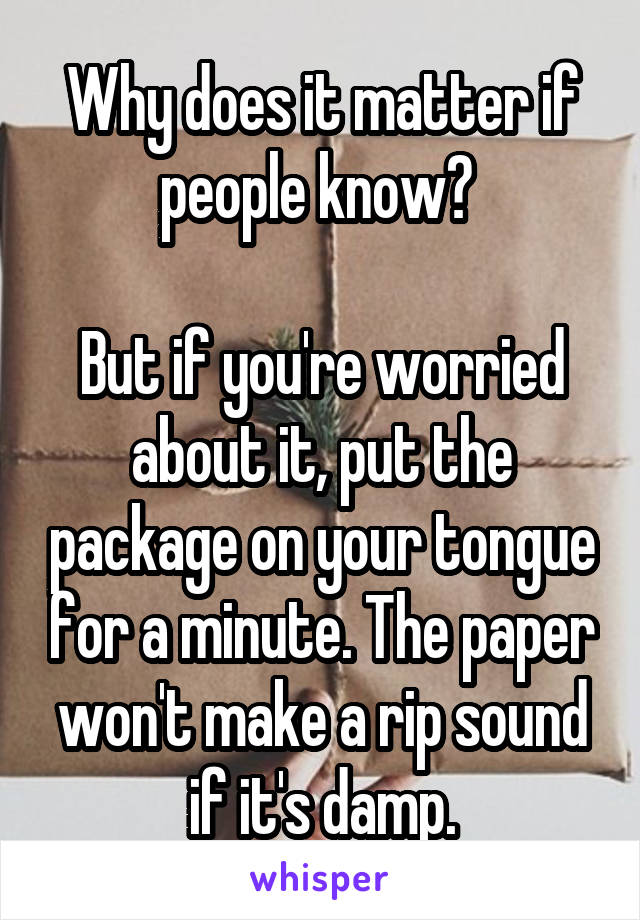 Why does it matter if people know? 

But if you're worried about it, put the package on your tongue for a minute. The paper won't make a rip sound if it's damp.