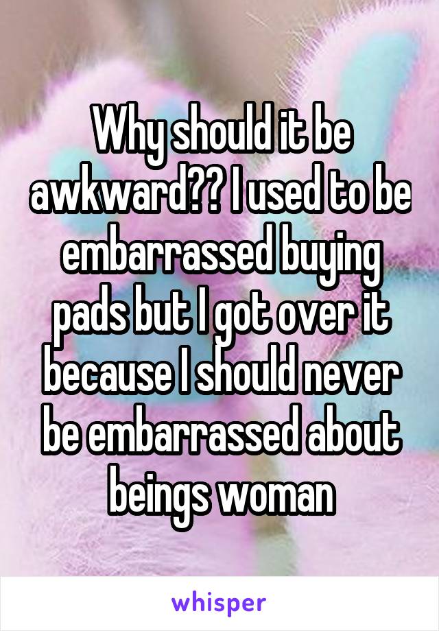 Why should it be awkward?? I used to be embarrassed buying pads but I got over it because I should never be embarrassed about beings woman