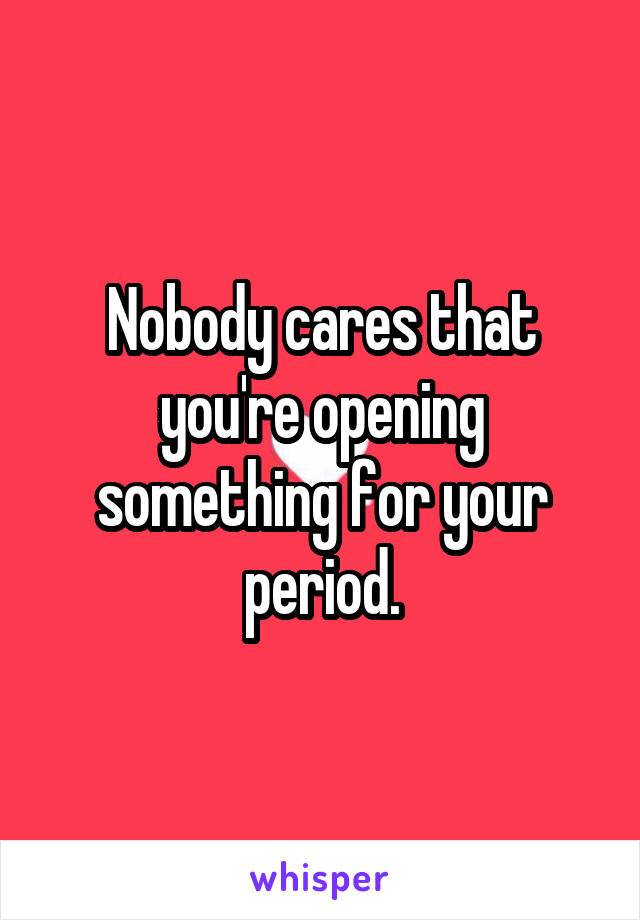 Nobody cares that you're opening something for your period.