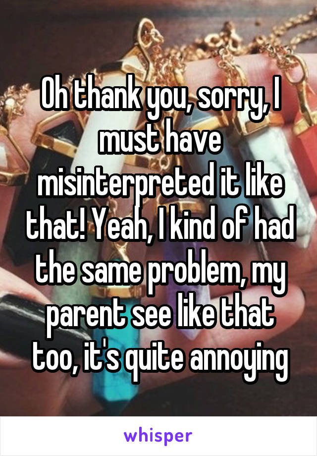 Oh thank you, sorry, I must have misinterpreted it like that! Yeah, I kind of had the same problem, my parent see like that too, it's quite annoying