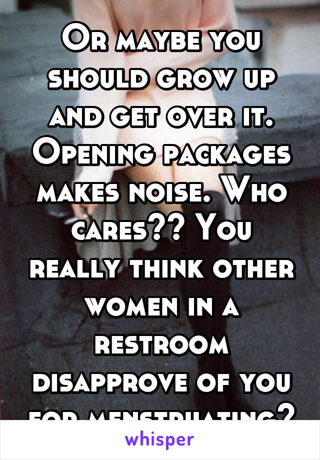 Or maybe you should grow up and get over it. Opening packages makes noise. Who cares?? You really think other women in a restroom disapprove of you for menstruating?