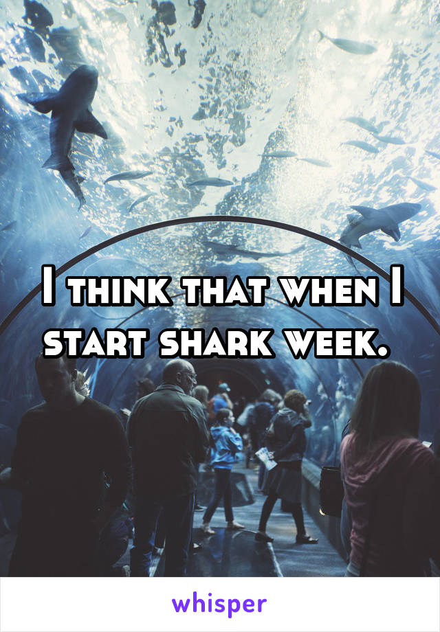 I think that when I start shark week. 