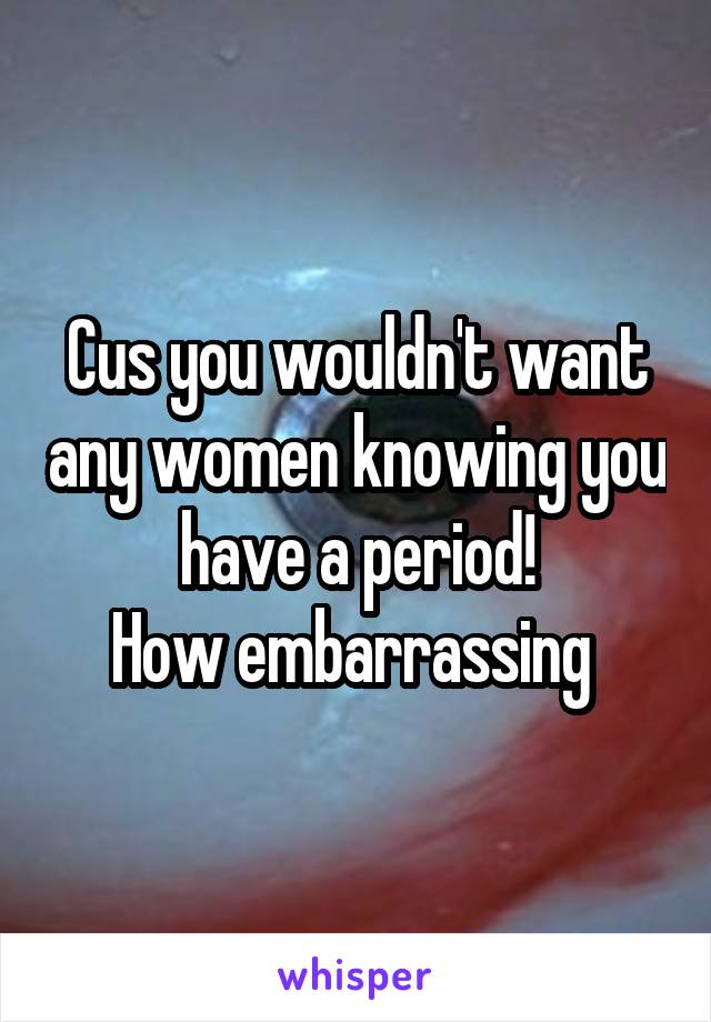 Cus you wouldn't want any women knowing you have a period!
How embarrassing 