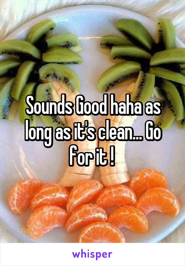 Sounds Good haha as long as it's clean... Go for it ! 