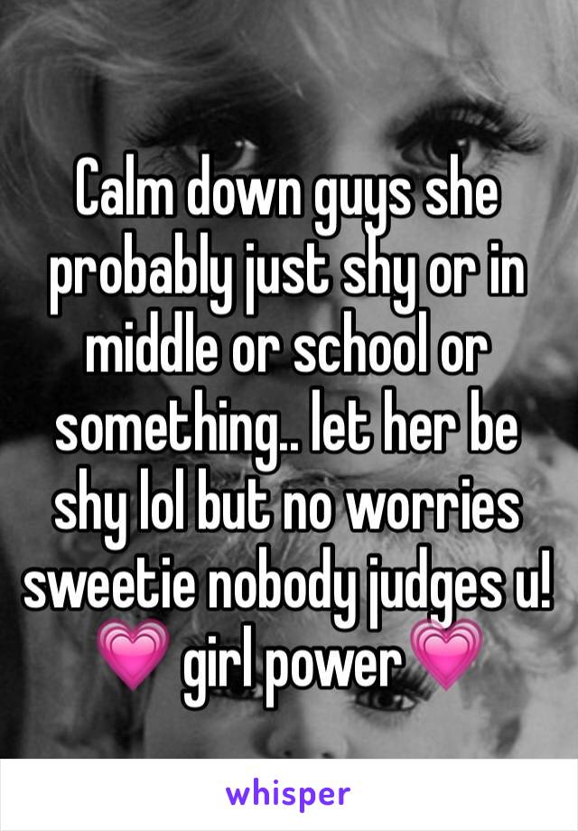 Calm down guys she probably just shy or in middle or school or something.. let her be shy lol but no worries sweetie nobody judges u!💗 girl power💗