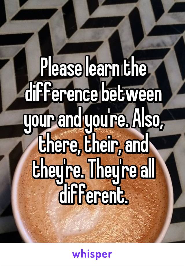 Please learn the difference between your and you're. Also, there, their, and they're. They're all different.