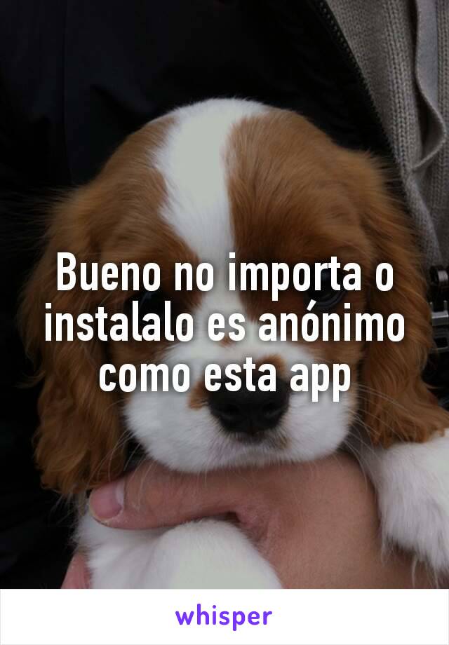 Bueno no importa o instalalo es anónimo como esta app