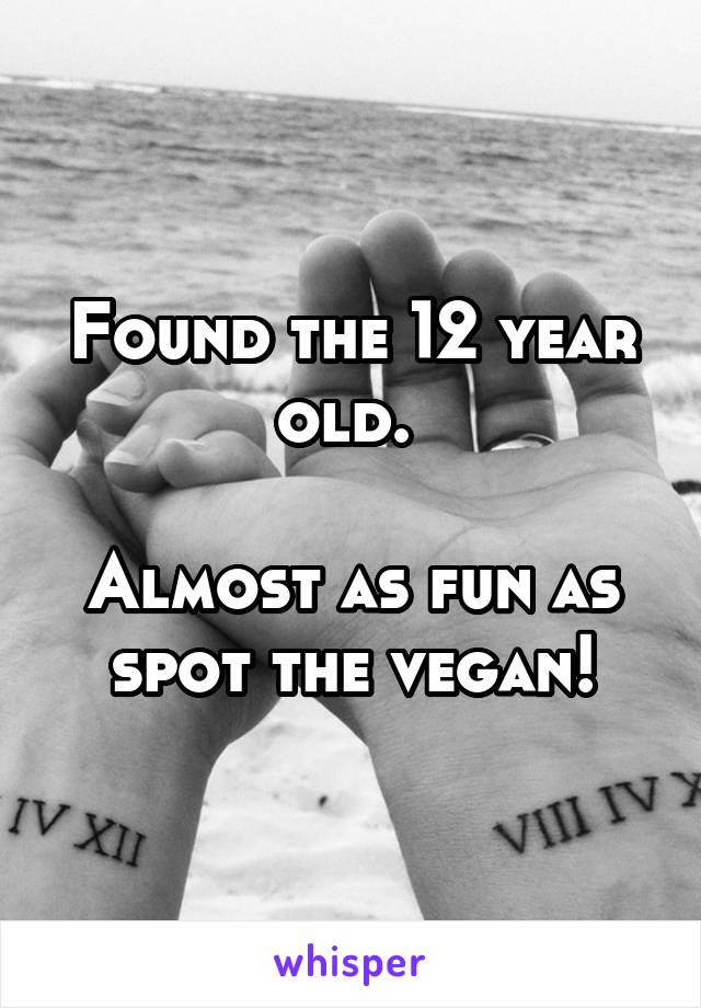 Found the 12 year old. 

Almost as fun as spot the vegan!