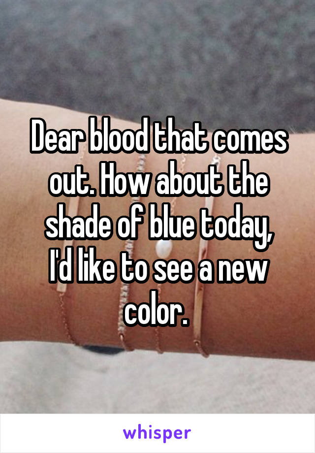 Dear blood that comes out. How about the shade of blue today,
I'd like to see a new color. 