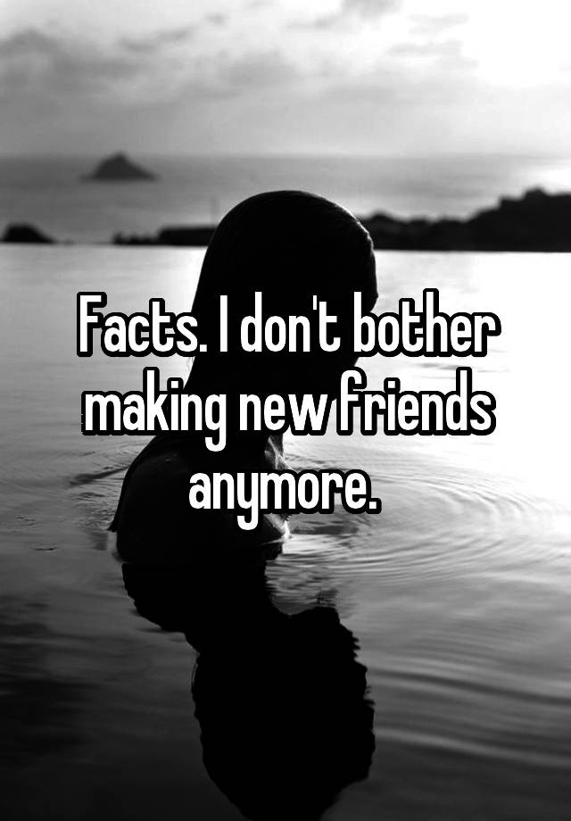 facts-i-don-t-bother-making-new-friends-anymore