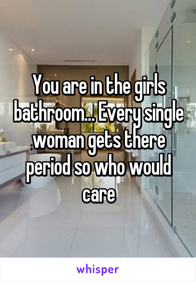 You are in the girls bathroom… Every single woman gets there period so who would care