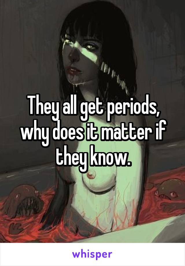 They all get periods, why does it matter if they know.