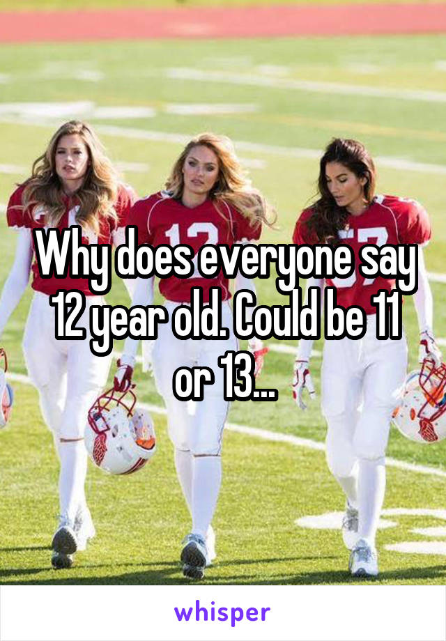 Why does everyone say 12 year old. Could be 11 or 13...