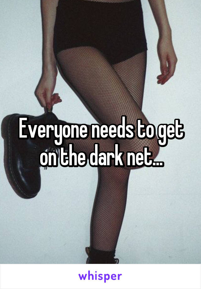 Everyone needs to get on the dark net...